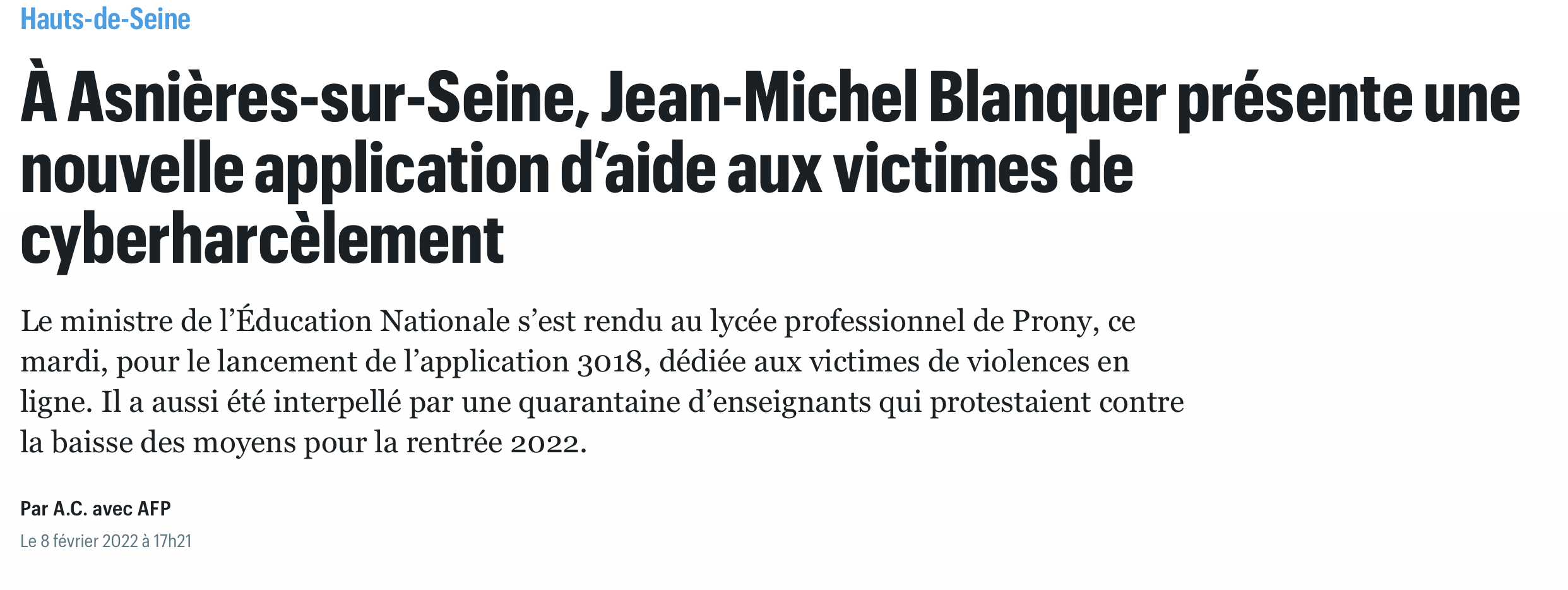 Cette image montre le titre et le chapeau de l'article du journal Le Parisien. Titre : À Asnières-sur-Seine, Jean-Michel Blanquer présente une nouvelle application d'aide aux victimes de cyberharcèlement. Chapeau : Le ministre de l'Éducation Nationale s'est rendu au lycée professionnel de Prony, ce mardi, pour le lancement de l'application 3018, dédiée aux victimes de violences en ligne. Il a aussi été interpellé par une quarantaine d'enseignants qui protestaient contre la baisse des moyens pour la rentrée 2022.